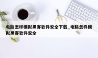 电脑怎样模拟黑客软件安全下载_电脑怎样模拟黑客软件安全