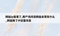 网站ip变更了,用户访问该网站会发生什么_网站换了IP还是攻击