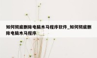 如何彻底删除电脑木马程序软件_如何彻底删除电脑木马程序