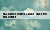 极品黑客家廷网络摄像头怎么用_极品黑客家廷网络摄像头