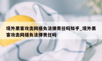 境外黑客攻击网络负法律责任吗知乎_境外黑客攻击网络负法律责任吗