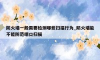 防火墙一般需要检测哪些扫描行为_防火墙能不能防范端口扫描