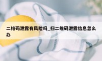 二维码泄露有风险吗_扫二维码泄露信息怎么办