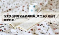 攻击多少网站才会被判刑呢_攻击多少网站才会被判刑