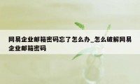 网易企业邮箱密码忘了怎么办_怎么破解网易企业邮箱密码