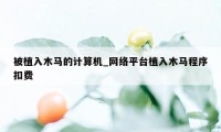 被植入木马的计算机_网络平台植入木马程序扣费