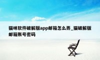 猫咪软件破解版app邮箱怎么弄_猫破解版邮箱账号密码