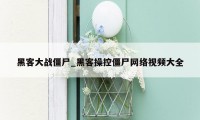 黑客大战僵尸_黑客操控僵尸网络视频大全