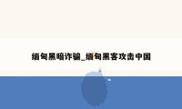缅甸黑暗诈骗_缅甸黑客攻击中国