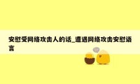 安慰受网络攻击人的话_遭遇网络攻击安慰语言