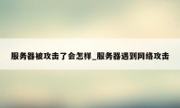 服务器被攻击了会怎样_服务器遇到网络攻击