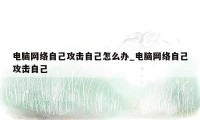 电脑网络自己攻击自己怎么办_电脑网络自己攻击自己