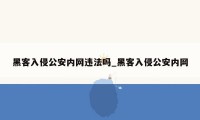 黑客入侵公安内网违法吗_黑客入侵公安内网