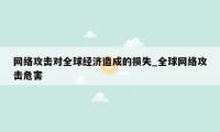 网络攻击对全球经济造成的损失_全球网络攻击危害