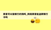 黑客可以偷银行的钱吗_网络黑客能盗刷银行卡吗