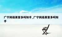 广宁网络黑客多吗知乎_广宁网络黑客多吗知乎