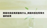 网络攻击应用武器有什么_网络攻击在军事方面的应用