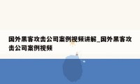 国外黑客攻击公司案例视频讲解_国外黑客攻击公司案例视频