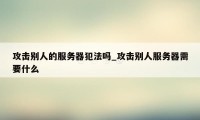 攻击别人的服务器犯法吗_攻击别人服务器需要什么