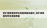 挖矿病毒是如何攻击服务器设备的_挖矿病毒是如何攻击服务器