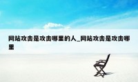 网站攻击是攻击哪里的人_网站攻击是攻击哪里