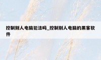 控制别人电脑犯法吗_控制别人电脑的黑客软件