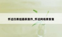 怀远扫黑组最新案件_怀远网络黑客案