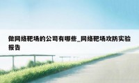 做网络靶场的公司有哪些_网络靶场攻防实验报告