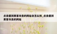 点击遭到黑客攻击的网站会怎么样_点击遭到黑客攻击的网站