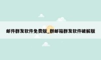 邮件群发软件免费版_群邮箱群发软件破解版