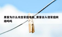 黑客为什么攻击家庭电脑_黑客会入侵家庭网络吗吗