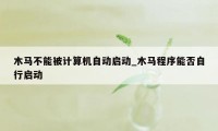 木马不能被计算机自动启动_木马程序能否自行启动