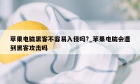 苹果电脑黑客不容易入侵吗?_苹果电脑会遭到黑客攻击吗