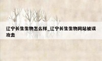 辽宁长生生物怎么样_辽宁长生生物网站被误攻击