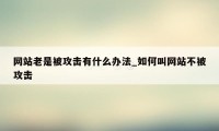 网站老是被攻击有什么办法_如何叫网站不被攻击