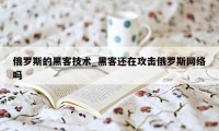 俄罗斯的黑客技术_黑客还在攻击俄罗斯网络吗