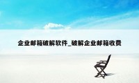 企业邮箱破解软件_破解企业邮箱收费