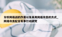 分析网络战的作用以及采用网络攻击的方式_网络攻击配合军事行动研究