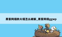 黑客网络防火墙怎么破解_黑客网络ggwp