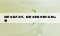 网络攻击违法吗?_网络攻击能溯源吗百度贴吧