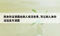 把身份证泄露给别人有没有事_写让别人身份证信息不泄露