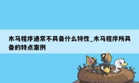 木马程序通常不具备什么特性_木马程序所具备的特点案例