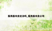 服务器攻击犯法吗_服务器攻击公司
