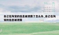 自己在淘宝的信息被泄露了怎么办_自己在淘宝的信息被泄露
