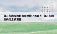 自己在淘宝的信息被泄露了怎么办_自己在淘宝的信息被泄露