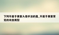 下列不属于黑客入侵手法的是_不属于黑客常见的攻击类型