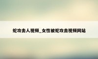 蛇攻击人视频_女性被蛇攻击视频网站