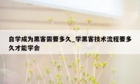 自学成为黑客需要多久_学黑客技术流程要多久才能学会