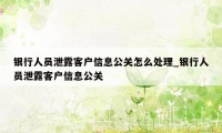 银行人员泄露客户信息公关怎么处理_银行人员泄露客户信息公关