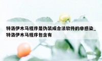 特洛伊木马程序是伪装成合法软件的非感染_特洛伊木马程序包含有